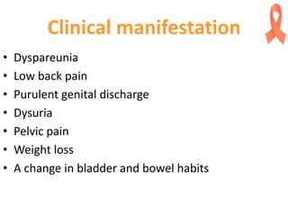 Clinical manifestation
• Dyspareunia
• Low back pain
• Purulent genital discharge
• Dysuria
• Pelvic pain
• Weight loss
• A change in bladder and bowel habits
 