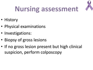 Nursing assessment
• History
• Physical examinations
• Investigations:
• Biopsy of gross lesions
• If no gross lesion present but high clinical
suspicion, perform colposcopy
 