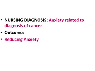 • NURSING DIAGNOSIS: Anxiety related to
diagnosis of cancer
• Outcome:
• Reducing Anxiety
 