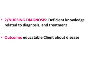 • 2/NURSING DIAGNOSIS: Deficient knowledge
related to diagnosis, and treatment
• Outcome: educatable Client about disease
 