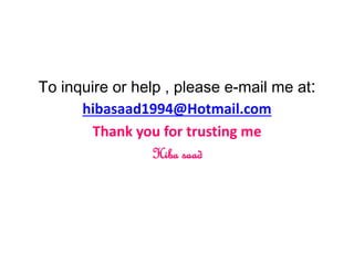 To inquire or help , please e-mail me at:
hibasaad1994@Hotmail.com
Thank you for trusting me
Hiba saad
 