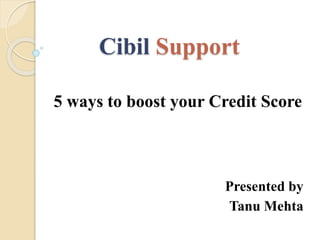 Cibil Support
5 ways to boost your Credit Score
Presented by
Tanu Mehta
 