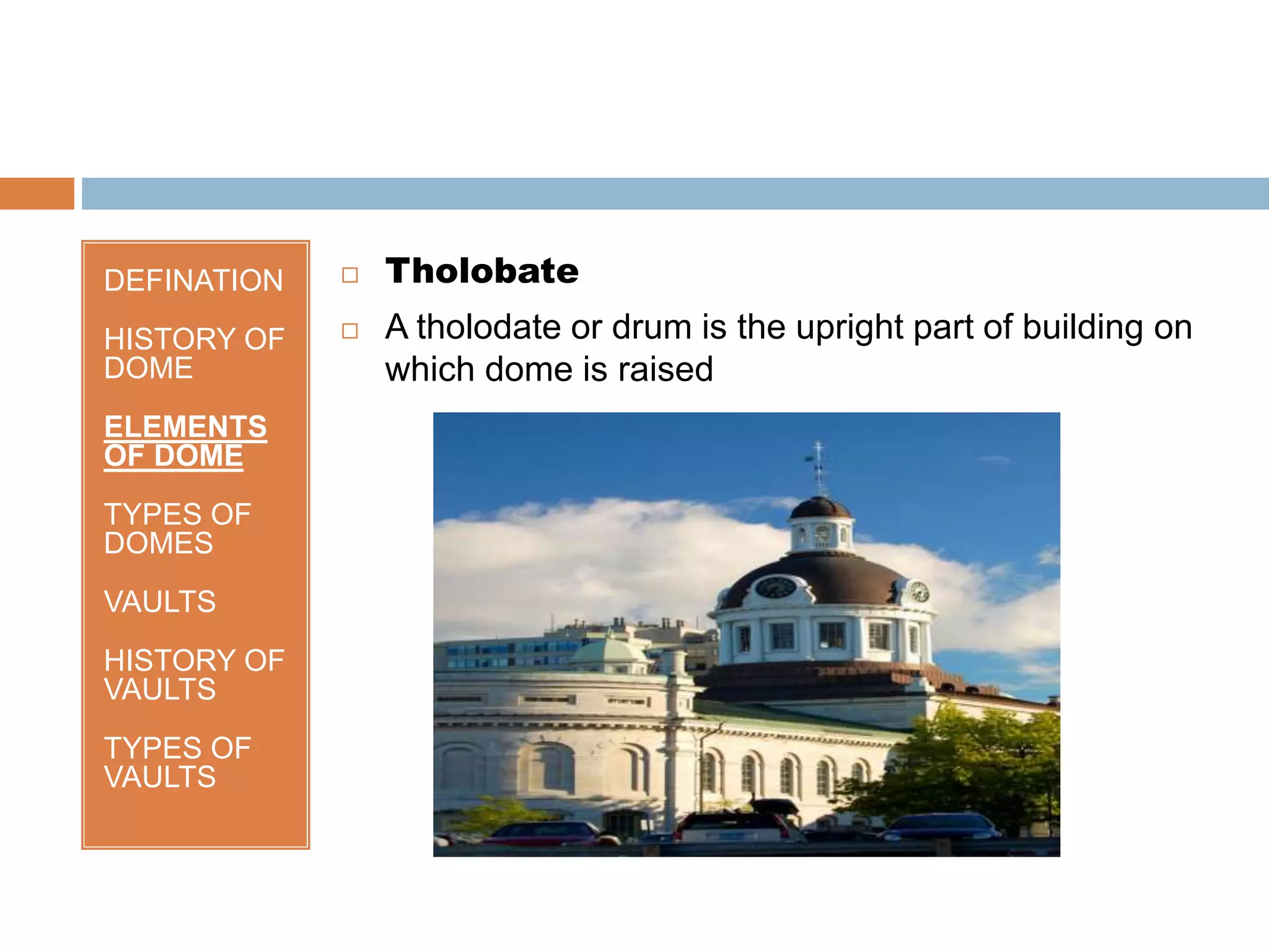 DEFINATION
HISTORY OF
DOME
ELEMENTS
OF DOME
TYPES OF
DOMES
VAULTS
HISTORY OF
VAULTS
TYPES OF
VAULTS
 Tholobate
 A tholodate or drum is the upright part of building on
which dome is raised
 