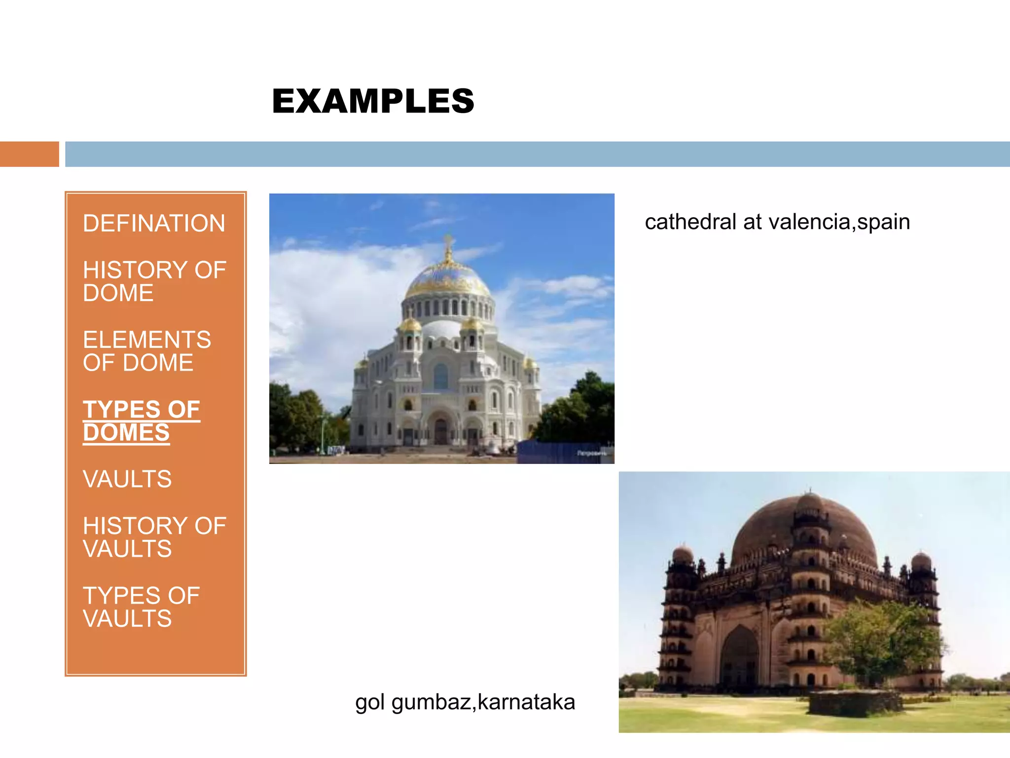 DEFINATION
HISTORY OF
DOME
ELEMENTS
OF DOME
TYPES OF
DOMES
VAULTS
HISTORY OF
VAULTS
TYPES OF
VAULTS
EXAMPLES
cathedral at valencia,spain
gol gumbaz,karnataka
 