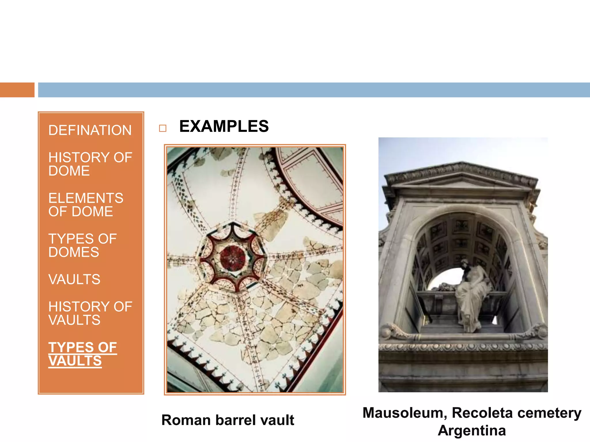 DEFINATION
HISTORY OF
DOME
ELEMENTS
OF DOME
TYPES OF
DOMES
VAULTS
HISTORY OF
VAULTS
TYPES OF
VAULTS
 EXAMPLES
Roman barrel vault Mausoleum, Recoleta cemetery
Argentina
 