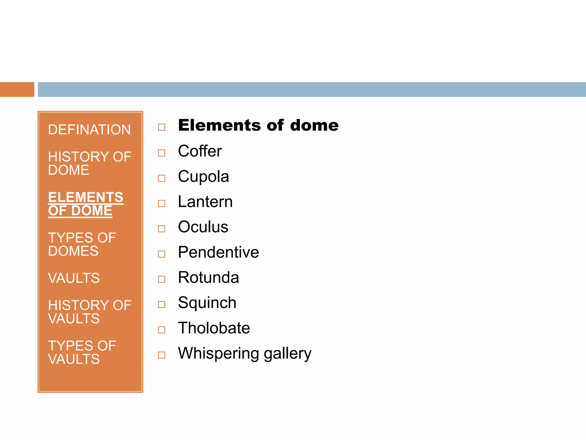 DEFINATION
HISTORY OF
DOME
ELEMENTS
OF DOME
TYPES OF
DOMES
VAULTS
HISTORY OF
VAULTS
TYPES OF
VAULTS
 Elements of dome
 Coffer
 Cupola
 Lantern
 Oculus
 Pendentive
 Rotunda
 Squinch
 Tholobate
 Whispering gallery
 