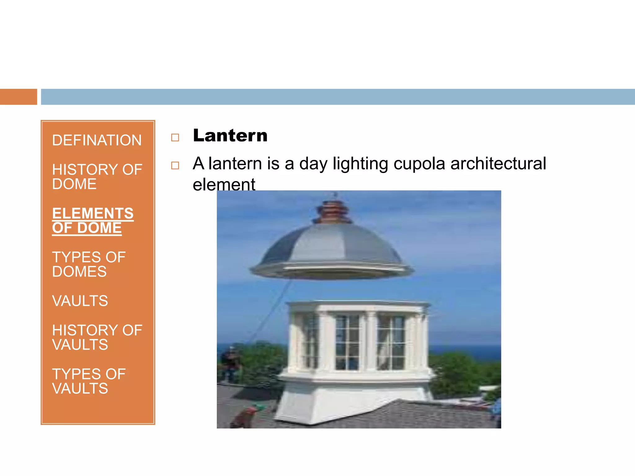 DEFINATION
HISTORY OF
DOME
ELEMENTS
OF DOME
TYPES OF
DOMES
VAULTS
HISTORY OF
VAULTS
TYPES OF
VAULTS
 Lantern
 A lantern is a day lighting cupola architectural
element
 