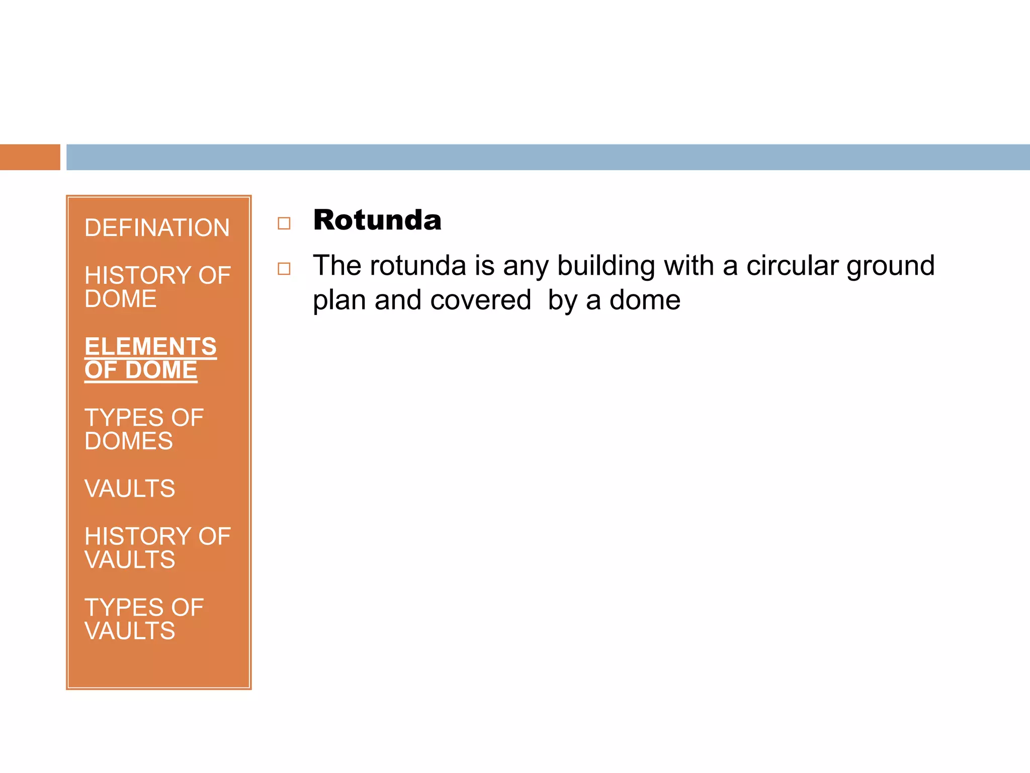 DEFINATION
HISTORY OF
DOME
ELEMENTS
OF DOME
TYPES OF
DOMES
VAULTS
HISTORY OF
VAULTS
TYPES OF
VAULTS
 Rotunda
 The rotunda is any building with a circular ground
plan and covered by a dome
 