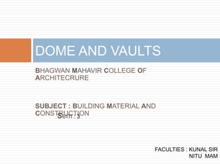 BHAGWAN MAHAVIR COLLEGE OF
ARCHITECRURE
SUBJECT : BUILDING MATERIAL AND
CONSTRUCTION
DOME AND VAULTS
FACULTIES : KUNAL SIR
NITU MAM
Sem : 3
 
