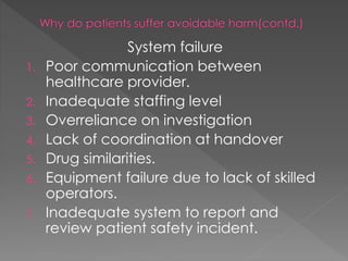 System failure
1. Poor communication between
healthcare provider.
2. Inadequate staffing level
3. Overreliance on investigation
4. Lack of coordination at handover
5. Drug similarities.
6. Equipment failure due to lack of skilled
operators.
7. Inadequate system to report and
review patient safety incident.
 