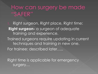 1. Right surgeon, Right place, Right time:
Right surgeon- a surgeon of adequate
training and experience.
Trained surgeons require updating in current
techniques and training in new one.
For trainee: described later…..
Right time is applicable for emergency
surgery…
 