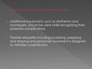  Additional equipment, such as diathermy and
tourniquets, should be used while recognising their
potential complications
 Theatre etiquette including scrubbing, prepping
and draping and personnel movement is designed
to minimise crossinfection
 