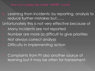 4. Learning from incidents: by reporting, analysis to
reduce further mistakes but……
Unfortunately this is not very effective because of
• Many incidents are not reported
• Number are more so difficult to give priorities
• Not always correct analysis
• Difficulty in implementing action
• Complaints from Pt also another source of
learning but it may be often for harassment.
 