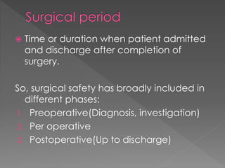  Time or duration when patient admitted
and discharge after completion of
surgery.
So, surgical safety has broadly included in
different phases:
1. Preoperative(Diagnosis, investigation)
2. Per operative
3. Postoperative(Up to discharge)
 