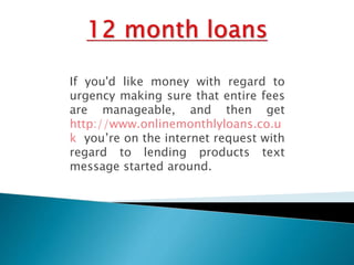 If you'd like money with regard to
urgency making sure that entire fees
are manageable, and then get
http://www.onlinemonthlyloans.co.u
k you’re on the internet request with
regard to lending products text
message started around.
 
