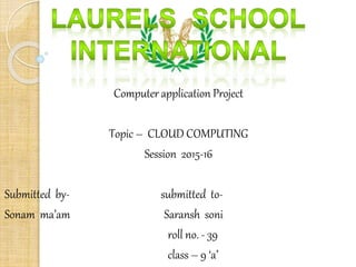 Computer application Project
Topic – CLOUD COMPUTING
Session 2015-16
Submitted by- submitted to-
Sonam ma’am Saransh soni
roll no. - 39
class – 9 ‘a’
 