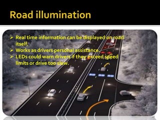  Real time information can be displayed on road
itself.
 Works as drivers personal assistance.
 LEDs could warn drivers if they exceed speed
limits or drive too slow.
16
 