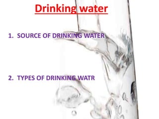 Drinking water
1. SOURCE OF DRINKING WATER
2. TYPES OF DRINKING WATR
 