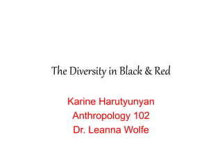 The Diversity in Black & Red
Karine Harutyunyan
Anthropology 102
Dr. Leanna Wolfe
 