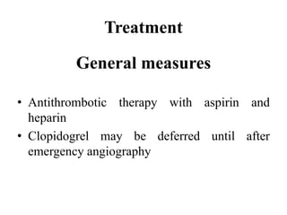 Treatment
General measures
• Antithrombotic therapy with aspirin and
heparin
• Clopidogrel may be deferred until after
emergency angiography
 