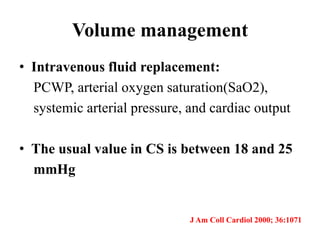 Volume management
• Intravenous fluid replacement:
PCWP, arterial oxygen saturation(SaO2),
systemic arterial pressure, and cardiac output
• The usual value in CS is between 18 and 25
mmHg
J Am Coll Cardiol 2000; 36:1071
 