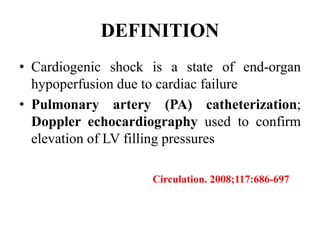 DEFINITION
• Cardiogenic shock is a state of end-organ
hypoperfusion due to cardiac failure
• Pulmonary artery (PA) catheterization;
Doppler echocardiography used to confirm
elevation of LV filling pressures
Circulation. 2008;117:686-697
 