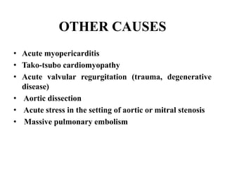 OTHER CAUSES
• Acute myopericarditis
• Tako-tsubo cardiomyopathy
• Acute valvular regurgitation (trauma, degenerative
disease)
• Aortic dissection
• Acute stress in the setting of aortic or mitral stenosis
• Massive pulmonary embolism
 