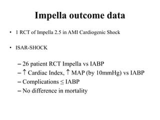 Impella outcome data
• 1 RCT of Impella 2.5 in AMI Cardiogenic Shock
• ISAR-SHOCK
– 26 patient RCT Impella vs IABP
–  Cardiac Index,  MAP (by 10mmHg) vs IABP
– Complications ≤ IABP
– No difference in mortality
 