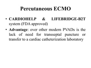 Percutaneous ECMO
• CARDIOHELP & LIFEBRIDGE-B2T
system (FDA approved)
• Advantage: over other modern PVADs is the
lack of need for transseptal puncture or
transfer to a cardiac catheterization laboratory
 