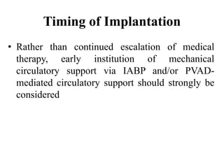 Timing of Implantation
• Rather than continued escalation of medical
therapy, early institution of mechanical
circulatory support via IABP and/or PVAD-
mediated circulatory support should strongly be
considered
 