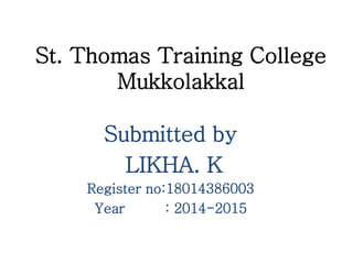 St. Thomas Training College
Mukkolakkal
Submitted by
LIKHA. K
Register no:18014386003
Year : 2014-2015
 