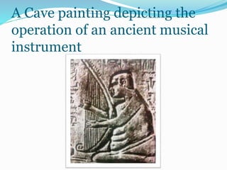 A Cave painting depicting the
operation of an ancient musical
instrument
 