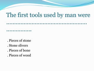 The first tools used by man were
……………………………………………
…………….
. Pieces of stone
. Stone slivers
. Pieces of bone
. Pieces of wood
 