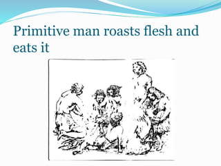 Primitive man roasts flesh and
eats it
 