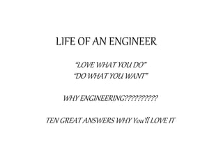 LIFE OF AN ENGINEER
“LOVE WHAT YOU DO”
“DO WHAT YOU WANT”
WHY ENGINEERING??????????
TEN GREAT ANSWERS WHY You'll LOVE IT
 