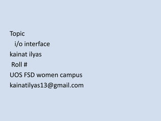 Topic
i/o interface
kainat ilyas
Roll #
UOS FSD women campus
kainatilyas13@gmail.com
 