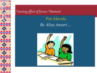 Turning effect of forces / Moment
For Alevels
By Aliza Ansari…
 
