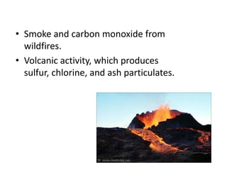 • Smoke and carbon monoxide from
wildfires.
• Volcanic activity, which produces
sulfur, chlorine, and ash particulates.
 