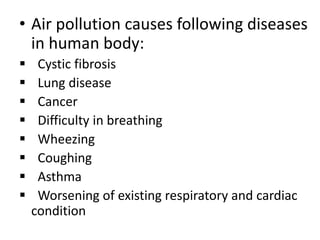 • Air pollution causes following diseases
in human body:
 Cystic fibrosis
 Lung disease
 Cancer
 Difficulty in breathing
 Wheezing
 Coughing
 Asthma
 Worsening of existing respiratory and cardiac
condition
 