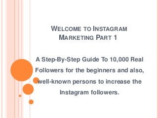 WELCOME TO INSTAGRAM
MARKETING PART 1
A Step-By-Step Guide To 10,000 Real
Followers for the beginners and also,
well-known persons to increase the
Instagram followers.
 