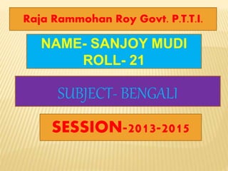 Raja Rammohan Roy Govt. P.T.T.I.
NAME- SANJOY MUDI
ROLL- 21
SUBJECT- BENGALI
SESSION-2013-2015
 