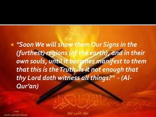  "SoonWe will show them Our Signs in the
(furthest) regions (of the earth), and in their
own souls, until it becomes manifest to them
that this is theTruth. Is it not enough that
thy Lord doth witness all things?" - (Al-
Qur’an)
 