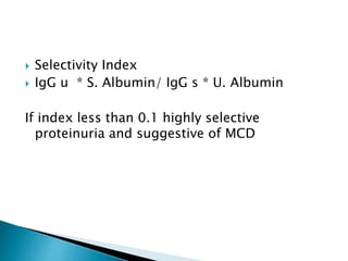  Selectivity Index
 IgG u * S. Albumin/ IgG s * U. Albumin
If index less than 0.1 highly selective
proteinuria and suggestive of MCD
 