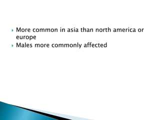  More common in asia than north america or
europe
 Males more commonly affected
 