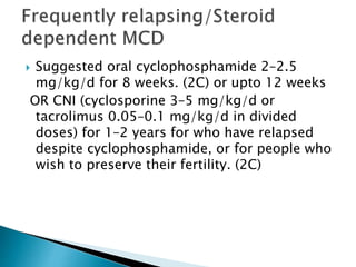  Suggested oral cyclophosphamide 2–2.5
mg/kg/d for 8 weeks. (2C) or upto 12 weeks
OR CNI (cyclosporine 3–5 mg/kg/d or
tacrolimus 0.05–0.1 mg/kg/d in divided
doses) for 1–2 years for who have relapsed
despite cyclophosphamide, or for people who
wish to preserve their fertility. (2C)
 