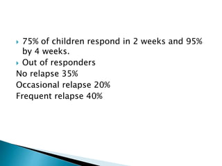 75% of children respond in 2 weeks and 95%
by 4 weeks.
 Out of responders
No relapse 35%
Occasional relapse 20%
Frequent relapse 40%
 
