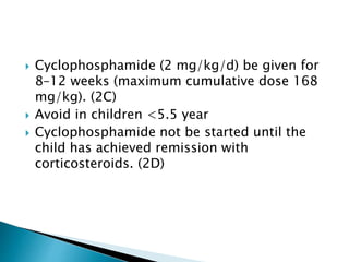  Cyclophosphamide (2 mg/kg/d) be given for
8–12 weeks (maximum cumulative dose 168
mg/kg). (2C)
 Avoid in children <5.5 year
 Cyclophosphamide not be started until the
child has achieved remission with
corticosteroids. (2D)
 