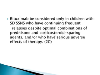 Rituximab be considered only in children with
SD SSNS who have continuing frequent
relapses despite optimal combinations of
prednisone and corticosteroid-sparing
agents, and/or who have serious adverse
effects of therapy. (2C)
 