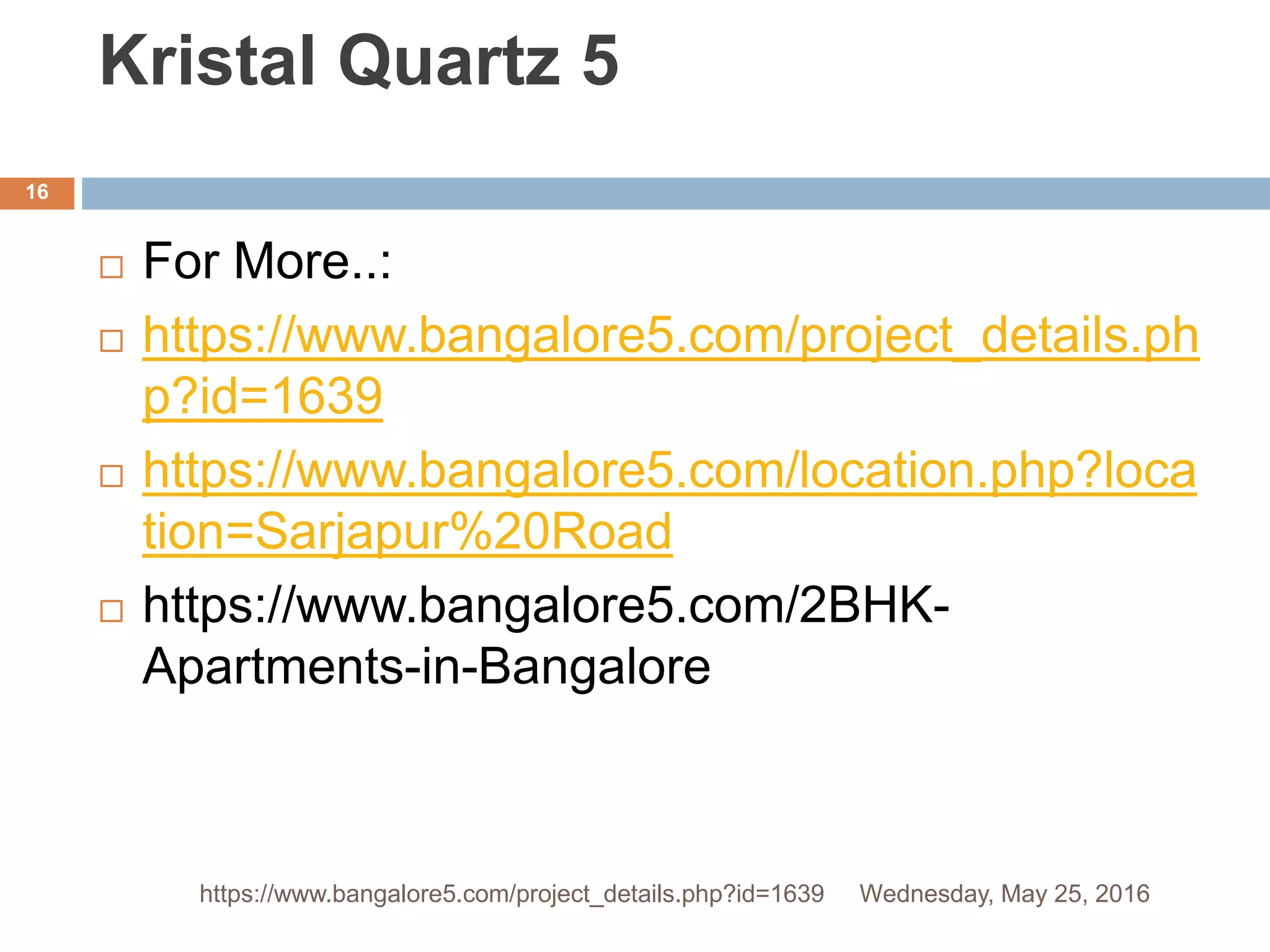 Kristal Quartz 5
 For More..:
 https://www.bangalore5.com/project_details.ph
p?id=1639
 https://www.bangalore5.com/location.php?loca
tion=Sarjapur%20Road
 https://www.bangalore5.com/2BHK-
Apartments-in-Bangalore
Wednesday, May 25, 2016
16
https://www.bangalore5.com/project_details.php?id=1639
 