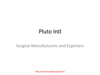 Pluto Intl
Surgical Manufacturers and Exporters
http://www.mughalsurgcial.com
 